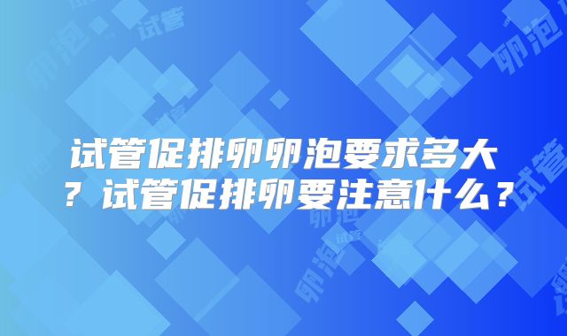 试管促排卵卵泡要求多大？试管促排卵要注意什么？