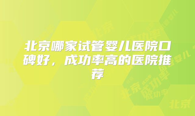 北京哪家试管婴儿医院口碑好,成功率高的医院推荐