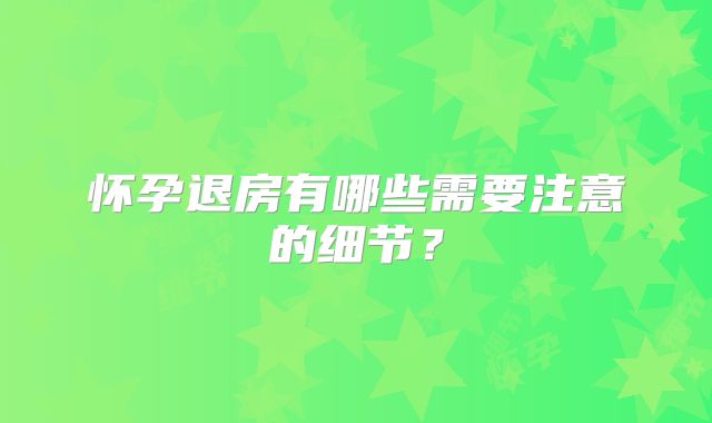 怀孕退房有哪些需要注意的细节？