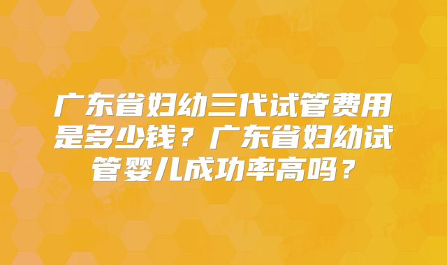 广东省妇幼三代试管费用是多少钱?广东省妇幼试管婴儿成功率高吗?