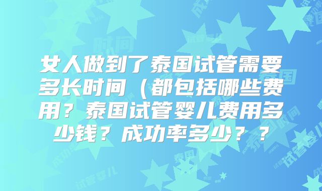 女人做到了泰国试管需要多长时间(都包括哪些费用?泰国试管婴儿费用多少钱?成功率多少??