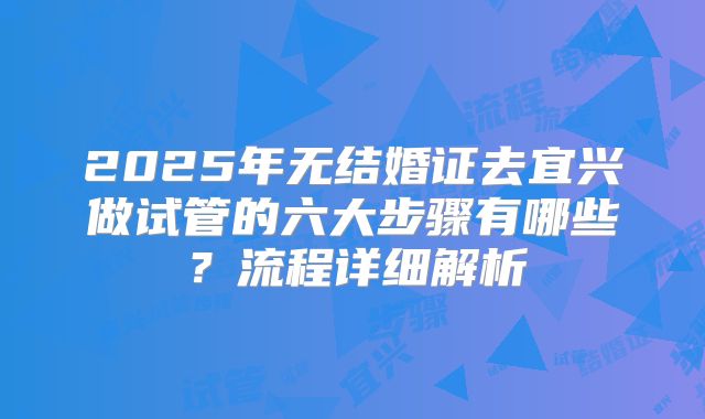 2025年无结婚证去宜兴做试管的六大步骤有哪些？流程详细解析