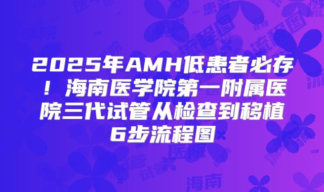2025年AMH低患者必存!海南医学院第一附属医院三代试管从检查到移植6步流程图