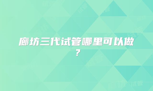 廊坊三代试管哪里可以做？