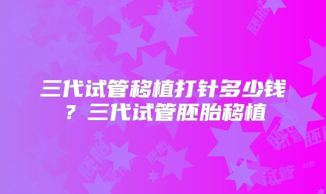 三代试管移植打针多少钱？三代试管胚胎移植