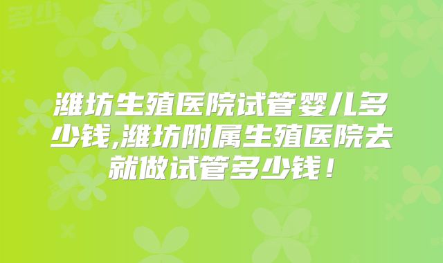 潍坊生殖医院试管婴儿多少钱,潍坊附属生殖医院去就做试管多少钱！