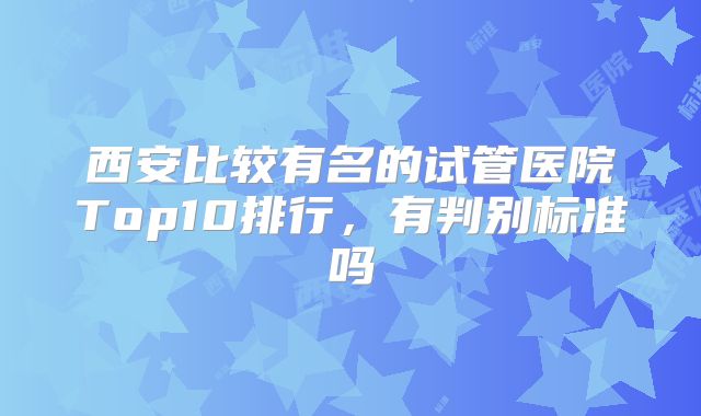 西安比较有名的试管医院Top10排行，有判别标准吗