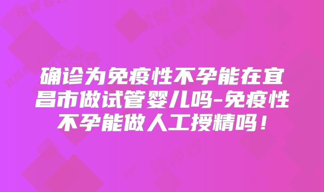 确诊为免疫性不孕能在宜昌市做试管婴儿吗-免疫性不孕能做人工授精吗！