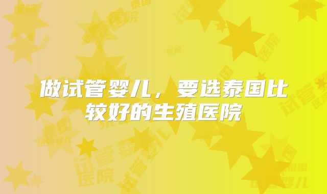 做试管婴儿,要选泰国比较好的生殖医院