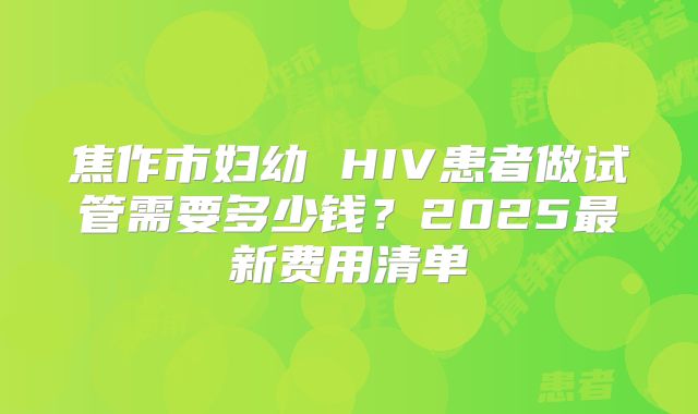 焦作市妇幼 HIV患者做试管需要多少钱？2025最新费用清单