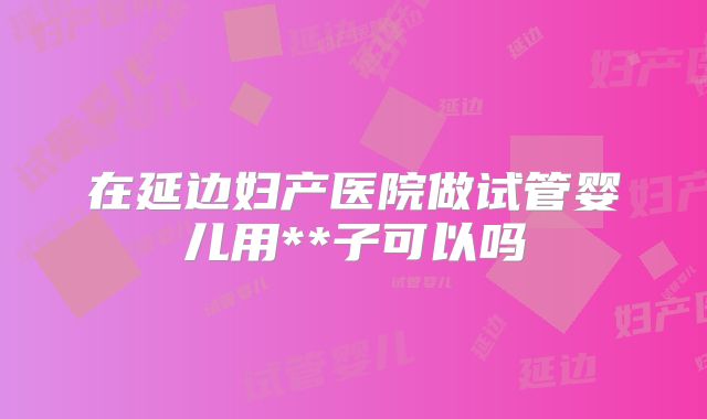 在延边妇产医院做试管婴儿用**子可以吗