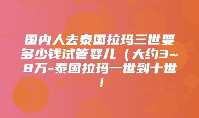 国内人去泰国拉玛三世要多少钱试管婴儿（大约3~8万-泰国拉玛一世到十世！