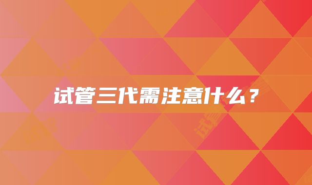 试管三代需注意什么?