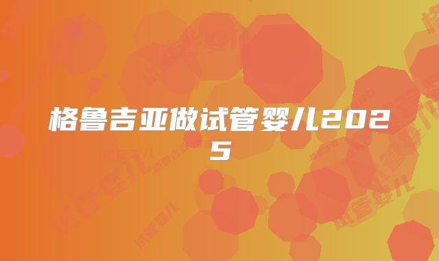 格鲁吉亚做试管婴儿2025