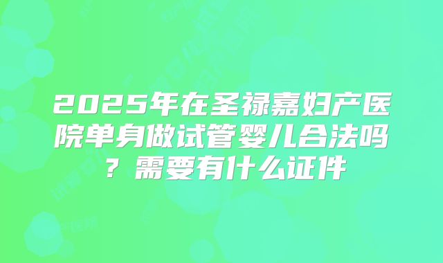 2025年在圣禄嘉妇产医院单身做试管婴儿合法吗？需要有什么证件