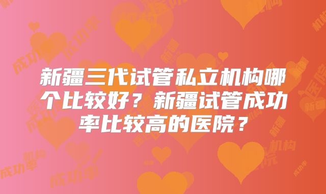 新疆三代试管私立机构哪个比较好?新疆试管成功率比较高的医院?