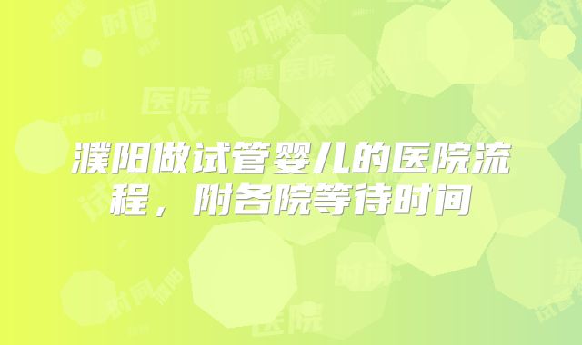 濮阳做试管婴儿的医院流程，附各院等待时间