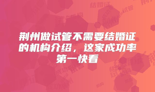 荆州做试管不需要结婚证的机构介绍,这家成功率第一快看