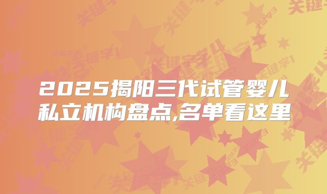 2025揭阳三代试管婴儿私立机构盘点,名单看这里