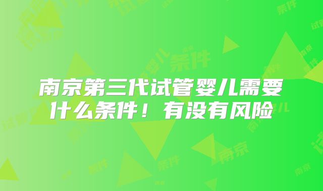 南京第三代试管婴儿需要什么条件！有没有风险