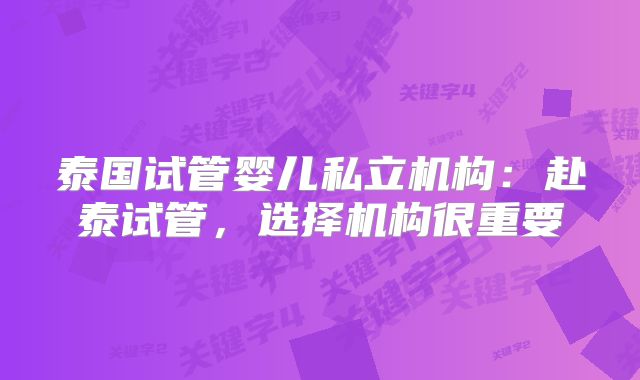 泰国试管婴儿私立机构:赴泰试管,选择机构很重要