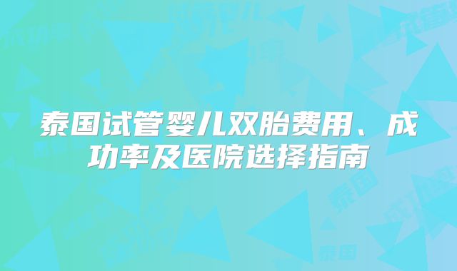 泰国试管婴儿双胎费用、成功率及医院选择指南