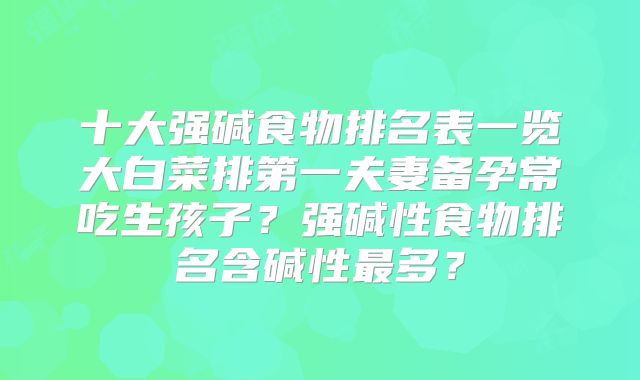 十大强碱食物排名表一览大白菜排第一夫妻备孕常吃生孩子？强碱性食物排名含碱性最多？