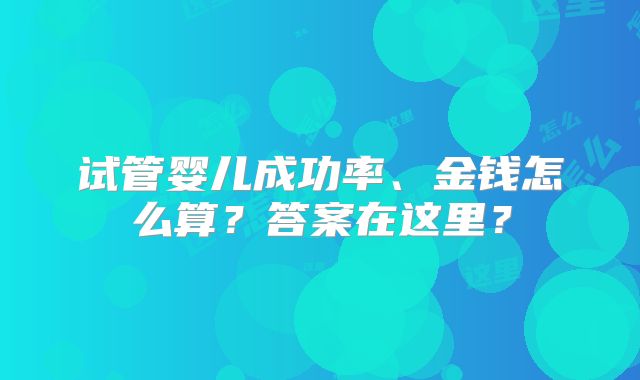 试管婴儿成功率、金钱怎么算？答案在这里？