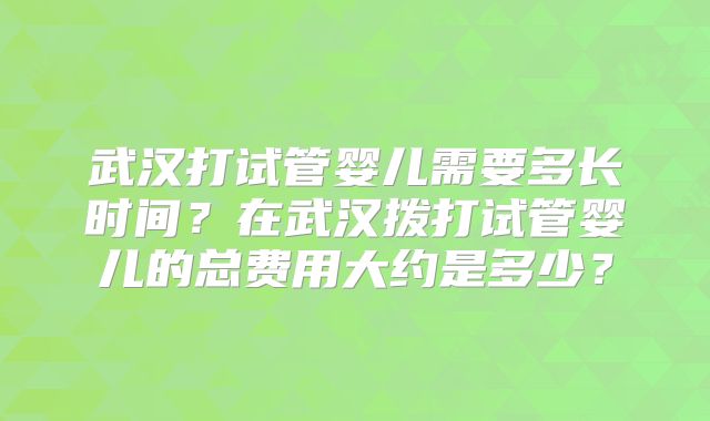 武汉打试管婴儿需要多长时间？在武汉拨打试管婴儿的总费用大约是多少？