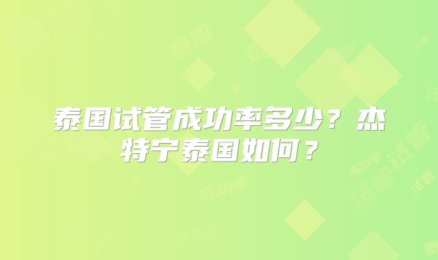 泰国试管成功率多少？杰特宁泰国如何？