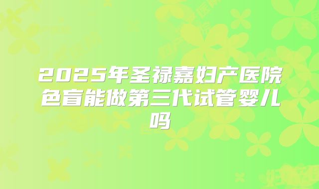 2025年圣禄嘉妇产医院色盲能做第三代试管婴儿吗
