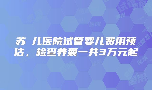 苏珮儿医院试管婴儿费用预估，检查养囊一共3万元起