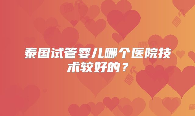 泰国试管婴儿哪个医院技术较好的？