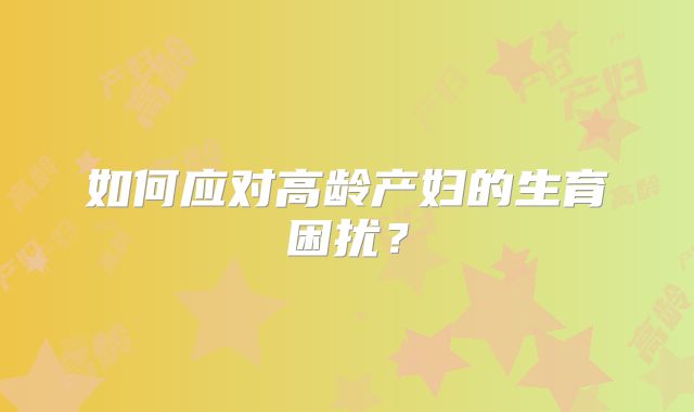 如何应对高龄产妇的生育困扰?