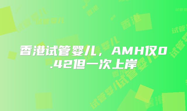 香港试管婴儿，AMH仅0.42但一次上岸