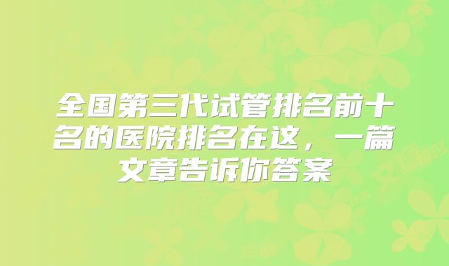 全国第三代试管排名前十名的医院排名在这,一篇文章告诉你答案