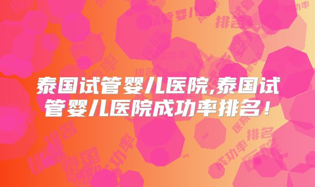 泰国试管婴儿医院,泰国试管婴儿医院成功率排名！