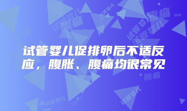 试管婴儿促排卵后不适反应,腹胀、腹痛均很常见