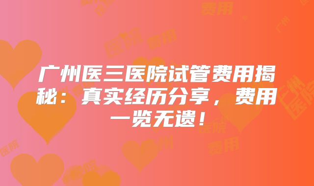 广州医三医院试管费用揭秘：真实经历分享，费用一览无遗！