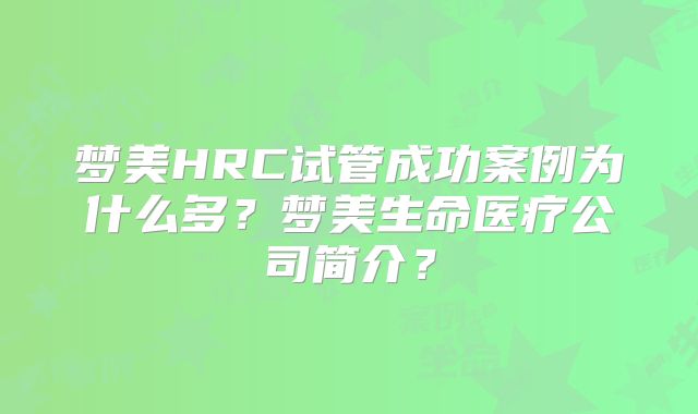梦美HRC试管成功案例为什么多？梦美生命医疗公司简介？