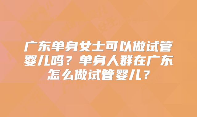 广东单身女士可以做试管婴儿吗？单身人群在广东怎么做试管婴儿？