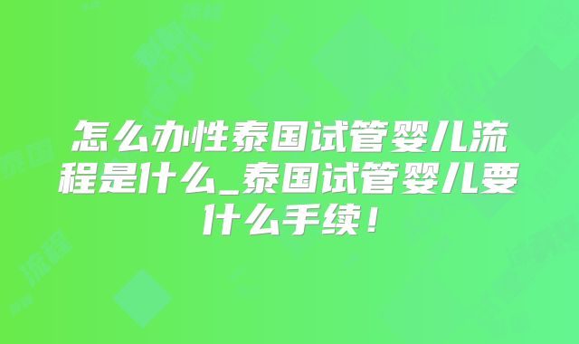 怎么办性泰国试管婴儿流程是什么_泰国试管婴儿要什么手续！