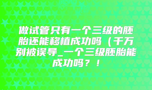 做试管只有一个三级的胚胎还能移植成功吗（千万别被误导_一个三级胚胎能成功吗？！