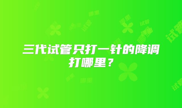三代试管只打一针的降调打哪里？