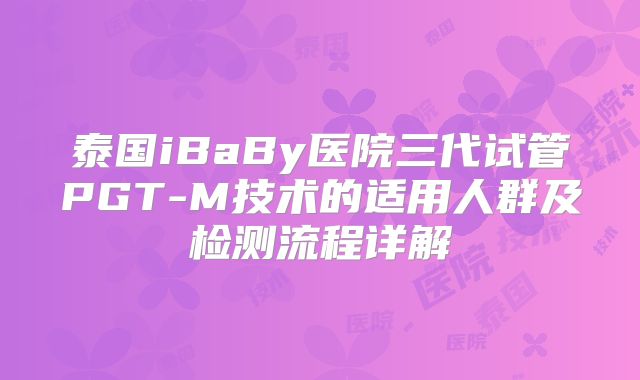 泰国iBaBy医院三代试管PGT-M技术的适用人群及检测流程详解