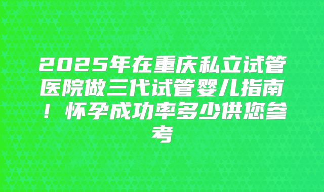 2025年在重庆私立试管医院做三代试管婴儿指南！怀孕成功率多少供您参考