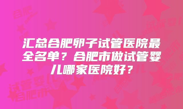 汇总合肥卵子试管医院最全名单？合肥市做试管婴儿哪家医院好？