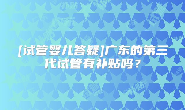 [试管婴儿答疑]广东的第三代试管有补贴吗？