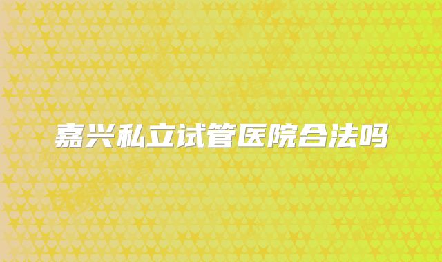 嘉兴私立试管医院合法吗
