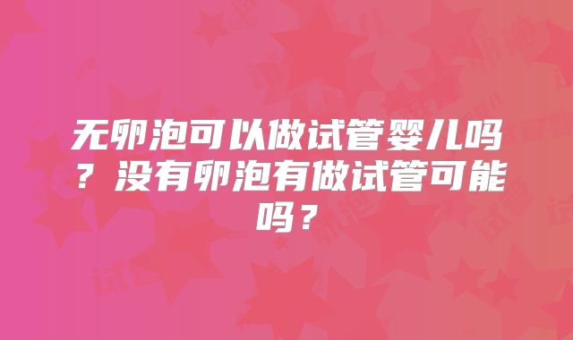 无卵泡可以做试管婴儿吗?没有卵泡有做试管可能吗?